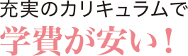 充実のカリキュラムで学費が安い！