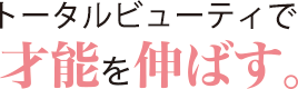 トータルビューティで幅広く才能を伸ばす。