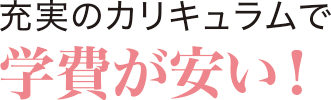 充実のカリキュラムで学費が安い！