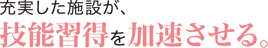 充実した施設が、技能習得を加速させる。